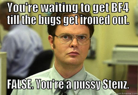 YOU'RE WAITING TO GET BF4 TILL THE BUGS GET IRONED OUT. FALSE. YOU'RE A PUSSY STENZ. Schrute