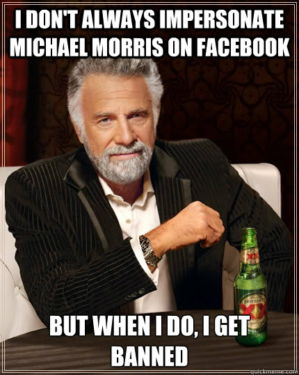 I don't always impersonate Michael Morris on Facebook But when I do, I get banned  The Most Interesting Man In The World