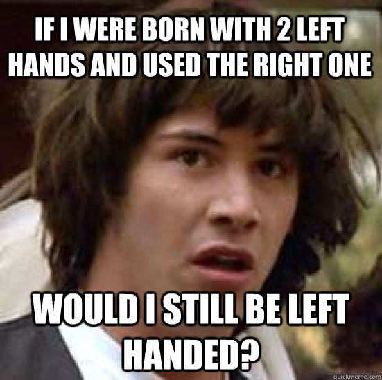 If I were born with 2 left hands and used the right one would i still be left handed?  conspiracy keanu