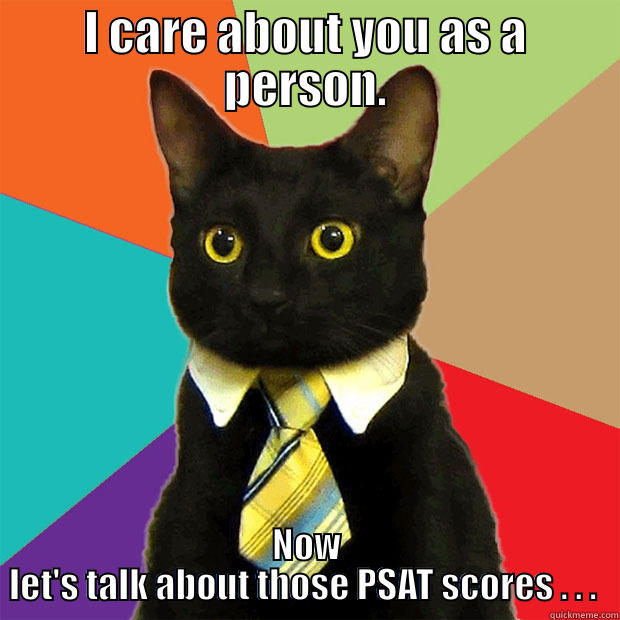 You know who this entails.  - I CARE ABOUT YOU AS A PERSON. NOW LET'S TALK ABOUT THOSE PSAT SCORES . . .  Business Cat