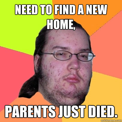 Need to find a new home, Parents just died. - Need to find a new home, Parents just died.  Butthurt Dweller