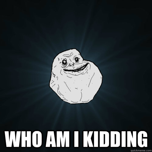  Who am i kidding -  Who am i kidding  Forever Alone