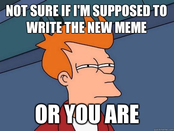 Not sure if I'm supposed to write the new meme Or you are  Futurama Fry