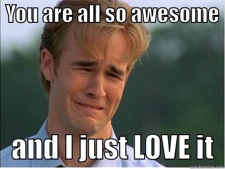  YOU ARE ALL SO AWESOME     AND I JUST LOVE IT  1990s Problems