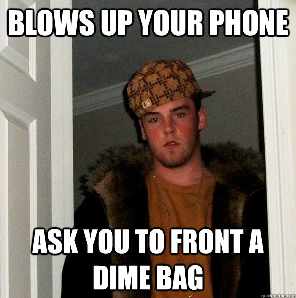 blows up your phone Ask you to front a dime bag  Scumbag Steve