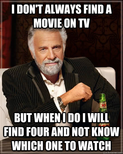 I don't always find a movie on TV but when I do I will find four and not know which one to watch - I don't always find a movie on TV but when I do I will find four and not know which one to watch  The Most Interesting Man In The World