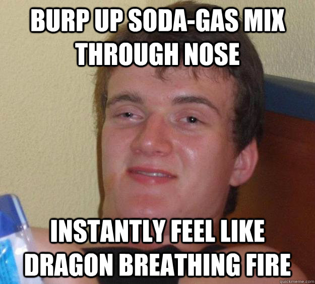 Burp up soda-gas mix through nose Instantly feel like dragon breathing fire  10 Guy