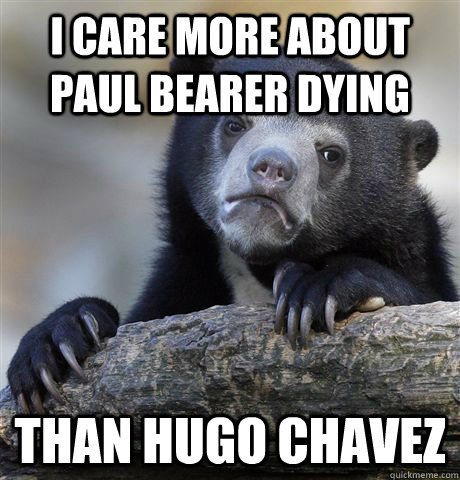 I care more about paul bearer dying than hugo chavez - I care more about paul bearer dying than hugo chavez  confessionbear