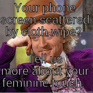 YOUR PHONE SCREEN SCATTERED BY CLOTH WIPE?  TELL US MORE ABOUT YOUR FEMININE TOUCH.  Condescending Wonka