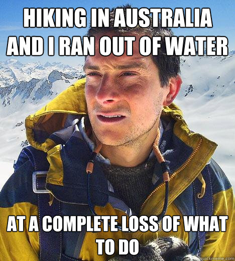 Hiking in Australia and i ran out of water At a complete loss of what to do - Hiking in Australia and i ran out of water At a complete loss of what to do  Bear Grylls