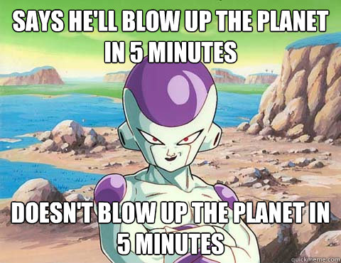 Says he'll blow up the planet in 5 minutes Doesn't blow up the planet in 5 minutes  