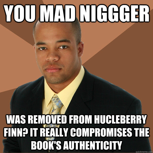 You mad niggger was removed from hucleberry finn? it really compromises the book's authenticity  Successful Black Man