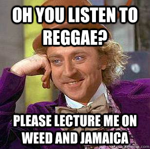 Oh you listen to reggae? Please lecture me on weed and jamaica  Condescending Wonka