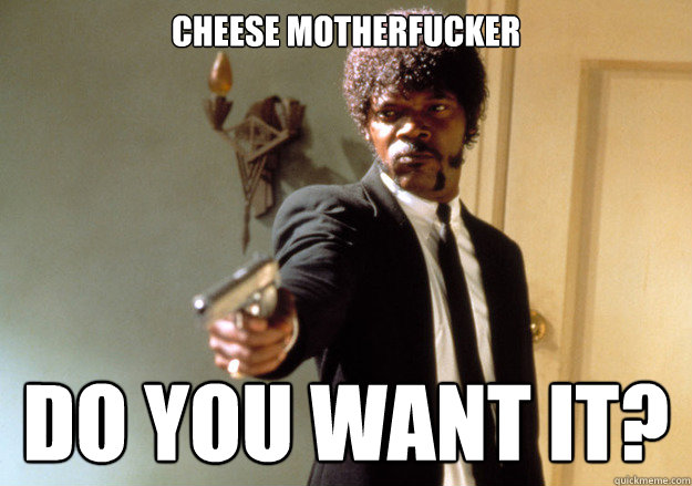 cheese motherfucker do you want it?  Samuel L Jackson