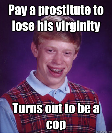 Pay a prostitute to lose his virginity Turns out to be a cop  Bad Luck Brian