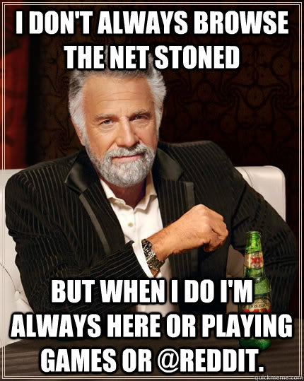 I don't always browse the net stoned But when I do I'm always here or playing games or @Reddit. - I don't always browse the net stoned But when I do I'm always here or playing games or @Reddit.  The Most Interesting Man In The World