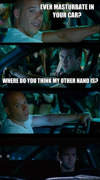 ever masturbate in your car? Where do you think my other hand is?   Fast and Furious