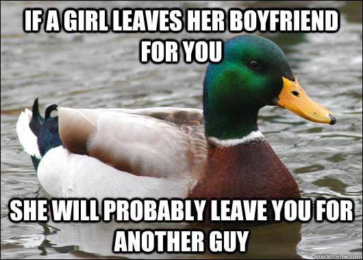 If a girl leaves her boyfriend for you She will probably leave you for another guy - If a girl leaves her boyfriend for you She will probably leave you for another guy  Actual Advice Mallard