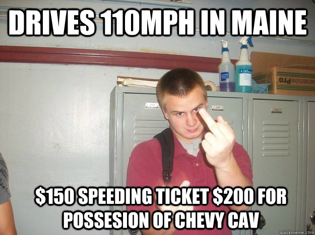 Drives 110mph in Maine $150 speeding ticket $200 for possesion of Chevy Cav  