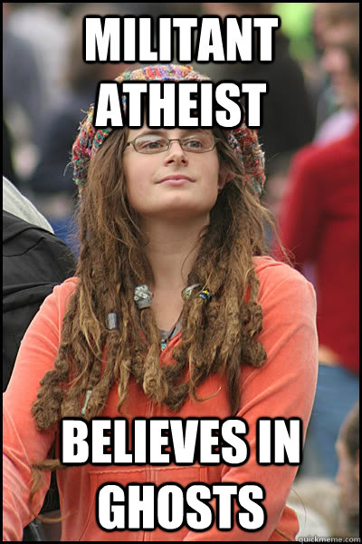 Militant Atheist  Believes in ghosts   College Liberal