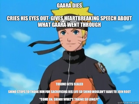 Gaara dies

Cries his eyes out, gives heartbreaking speech about what Gaara went through Torune gets sealed

Shino stops to thank him for sacrificing his life so Shino wouldn't have to join ROOT

