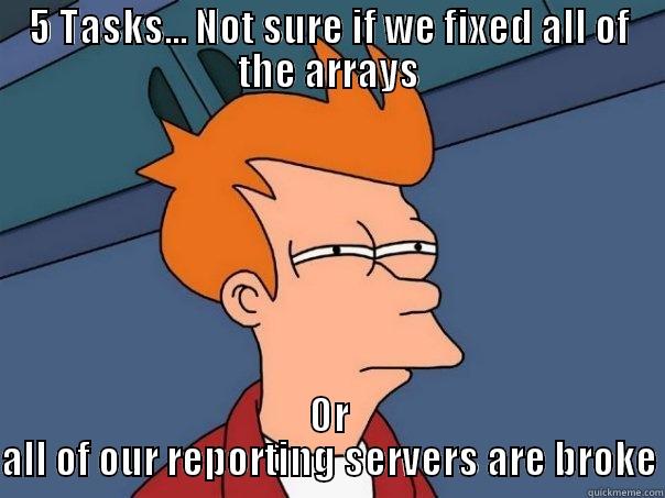 5 TASKS... NOT SURE IF WE FIXED ALL OF THE ARRAYS OR ALL OF OUR REPORTING SERVERS ARE BROKE Futurama Fry