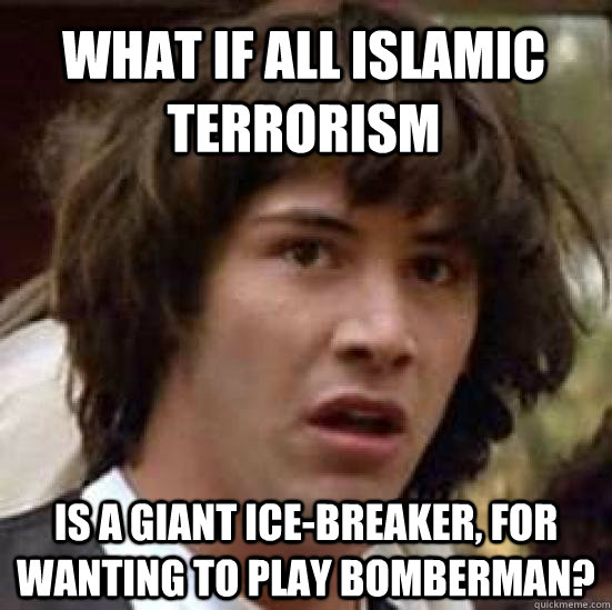 what if all islamic terrorism  is a giant ice-breaker, for wanting to play bomberman?  conspiracy keanu