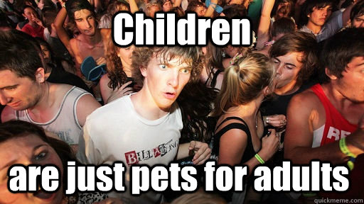 Children are just pets for adults  Sudden Clarity Clarence