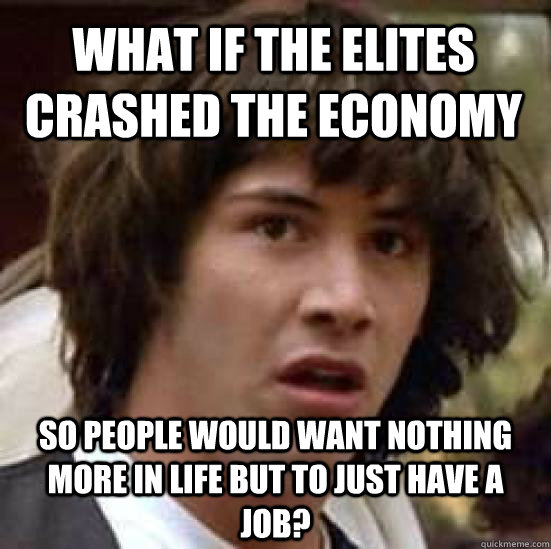 what if the elites crashed the economy so people would want nothing more in life but to just have a job?  conspiracy keanu