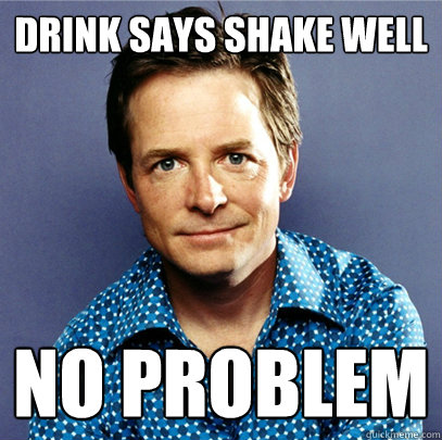 Drink says shake well no problem  Awesome Michael J Fox