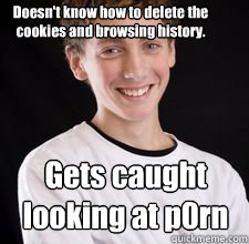 Gets caught looking at p0rn Doesn't know how to delete the cookies and browsing history.  High School Freshman