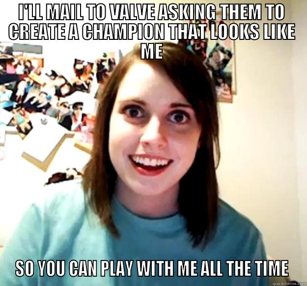 I'LL MAIL TO VALVE ASKING THEM TO CREATE A CHAMPION THAT LOOKS LIKE ME SO YOU CAN PLAY WITH ME ALL THE TIME Overly Attached Girlfriend