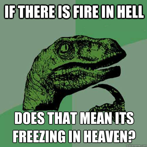 IF THERE IS FIRE IN HELL  does that mean its freezing in heaven?
  Philosoraptor