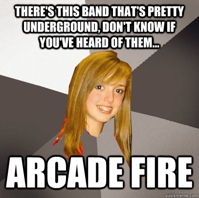 There's this band that's pretty underground, don't know if you've heard of them... Arcade Fire  Musically Oblivious 8th Grader