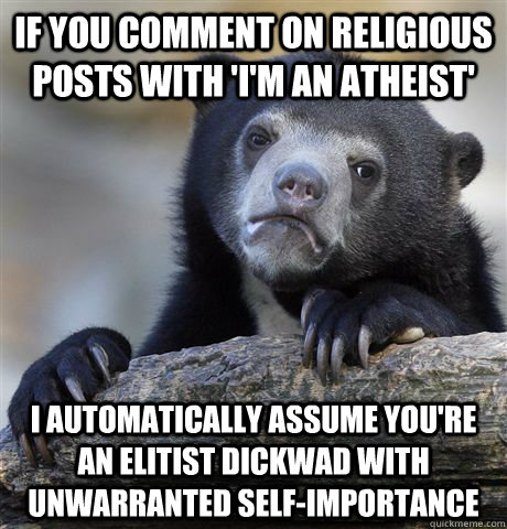 If you comment on religious posts with 'I'm an atheist' I automatically assume you're an elitist dickwad with unwarranted self-importance - If you comment on religious posts with 'I'm an atheist' I automatically assume you're an elitist dickwad with unwarranted self-importance  Confession Bear