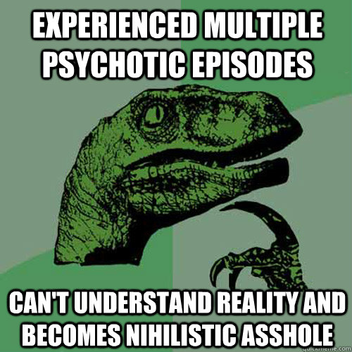 Experienced multiple psychotic episodes Can't understand reality and becomes nihilistic asshole  Philosoraptor