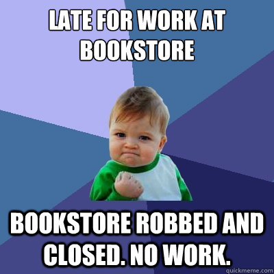 Late for work at Bookstore Bookstore robbed and closed. no work.  Success Kid