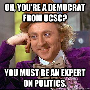 Oh, you're a democrat from ucsc? You must be an expert on politics.  Creepy Wonka