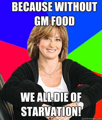 Because without GM food WE ALL DIE OF STARVATION!  Sheltering Suburban Mom