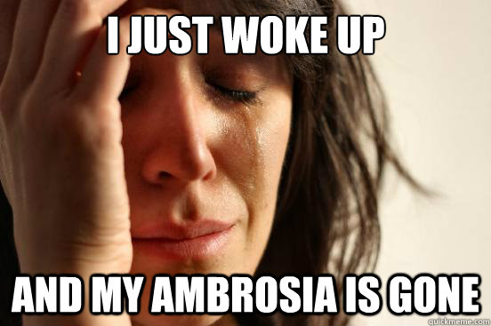 I just woke up and my ambrosia is gone  First World Problems