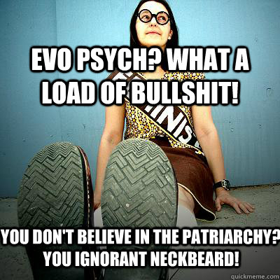 Evo Psych? What a load of bullshit! You don't believe in the patriarchy? You ignorant neckbeard! - Evo Psych? What a load of bullshit! You don't believe in the patriarchy? You ignorant neckbeard!  Typical Feminist