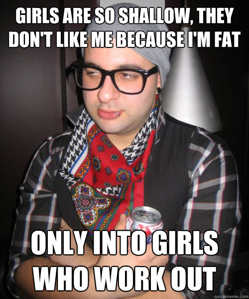 Girls are so shallow, they don't like me because i'm fat Only into girls who work out - Girls are so shallow, they don't like me because i'm fat Only into girls who work out  Fat Hipster Guy