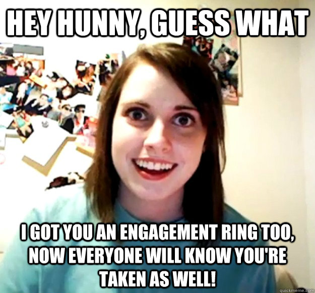 hey hunny, guess what i got you an engagement ring too, now everyone will know you're taken as well! - hey hunny, guess what i got you an engagement ring too, now everyone will know you're taken as well!  Overly Attached Girlfriend