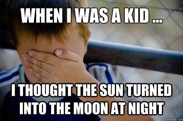 WHEN I WAS A KID ... I thought the sun turned into the moon at night - WHEN I WAS A KID ... I thought the sun turned into the moon at night  when i was a kid