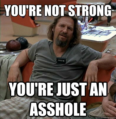 You're not strong You're just an asshole - You're not strong You're just an asshole  The Dude