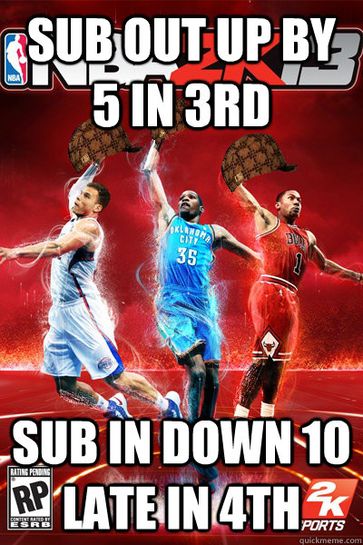 Sub out up by 5 in 3rd Sub in down 10 late in 4th - Sub out up by 5 in 3rd Sub in down 10 late in 4th  Scumbag MyCareer