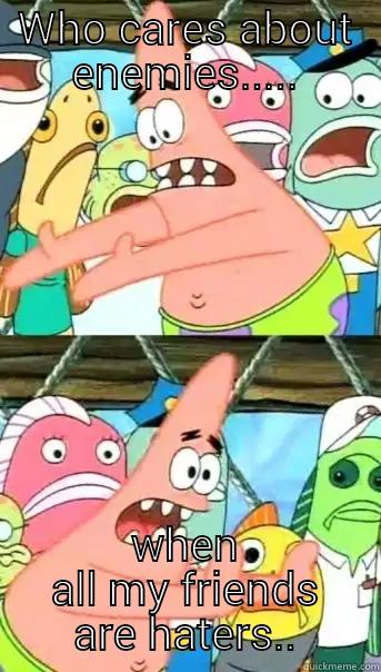 WHO CARES ABOUT ENEMIES..... WHEN ALL MY FRIENDS ARE HATERS.. Push it somewhere else Patrick