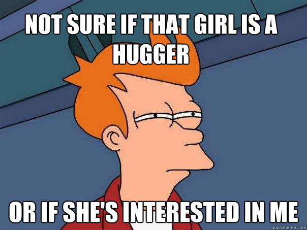 Not sure if that girl is a hugger Or if she's interested in me  Futurama Fry