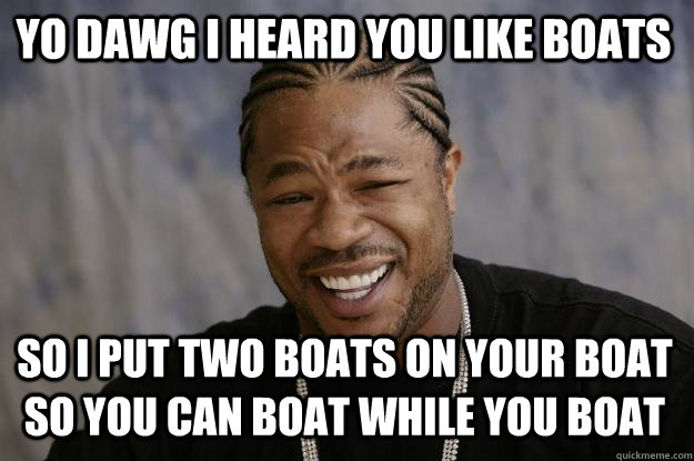 YO DAWG I HEARD YOU LIKE BOATS SO I PUT TWO BOATS ON YOUR BOAT SO YOU CAN BOAT WHILE YOU BOAT - YO DAWG I HEARD YOU LIKE BOATS SO I PUT TWO BOATS ON YOUR BOAT SO YOU CAN BOAT WHILE YOU BOAT  Xzibit meme