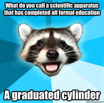 What do you call a scientific apparatus that has completed all formal education A graduated cylinder - What do you call a scientific apparatus that has completed all formal education A graduated cylinder  Lame Pun Coon